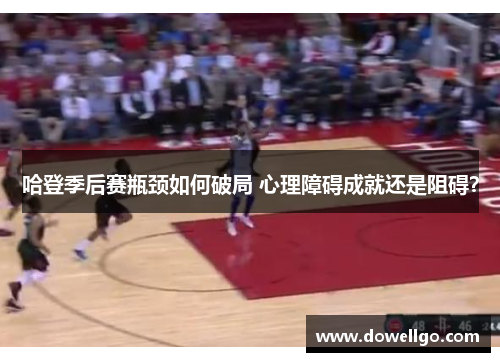 哈登季后赛瓶颈如何破局 心理障碍成就还是阻碍？