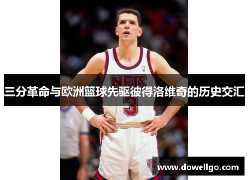 三分革命与欧洲篮球先驱彼得洛维奇的历史交汇